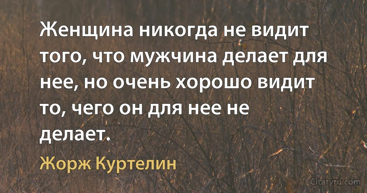 Женщина никогда не видит того, что мужчина делает для нее, но очень хорошо видит то, чего он для нее не делает. (Жорж Куртелин)