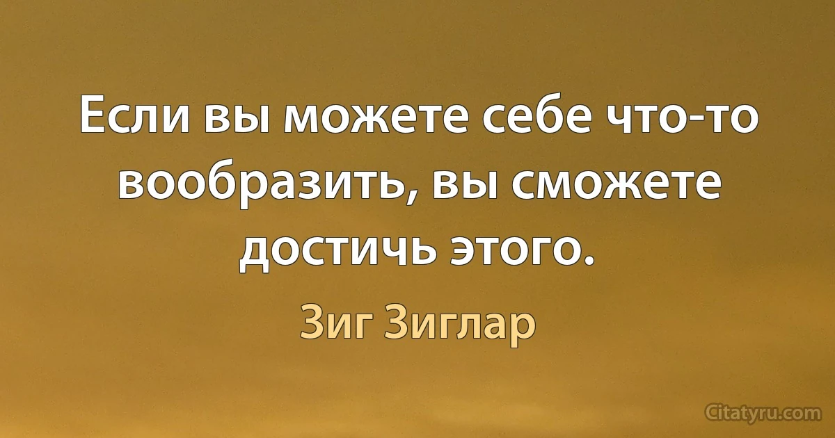 Если вы можете себе что-то вообразить, вы сможете достичь этого. (Зиг Зиглар)