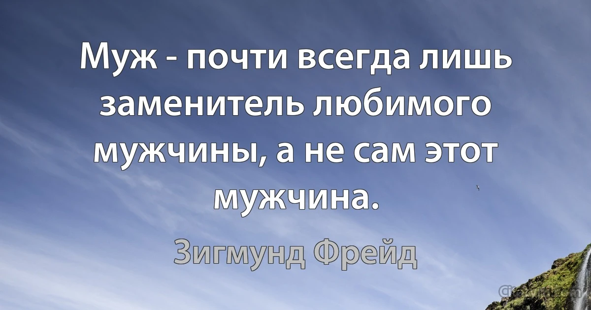 Муж - почти всегда лишь заменитель любимого мужчины, а не сам этот мужчина. (Зигмунд Фрейд)