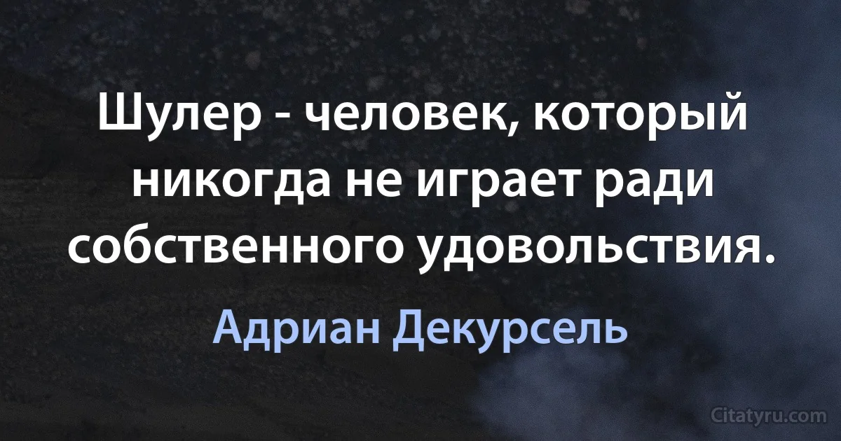 Шулер - человек, который никогда не играет ради собственного удовольствия. (Адриан Декурсель)