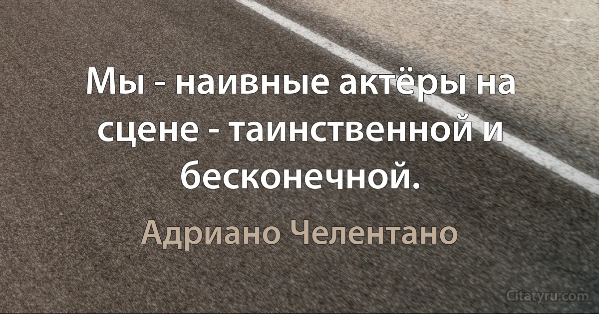 Мы - наивные актёры на сцене - таинственной и бесконечной. (Адриано Челентано)