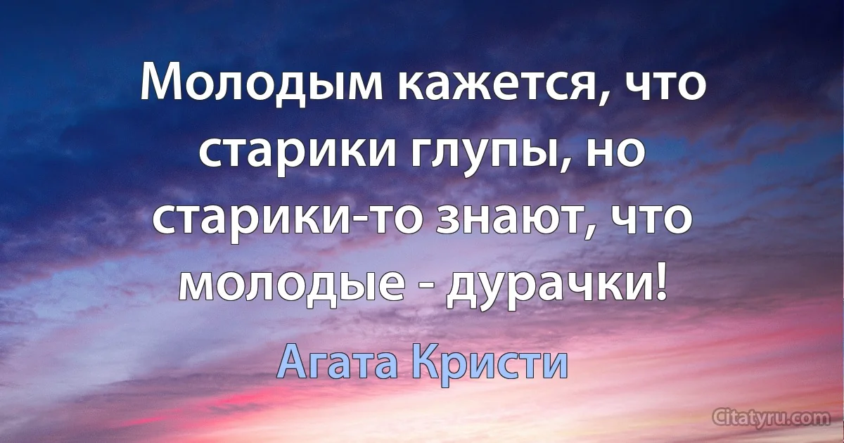 Молодым кажется, что старики глупы, но старики-то знают, что молодые - дурачки! (Агата Кристи)