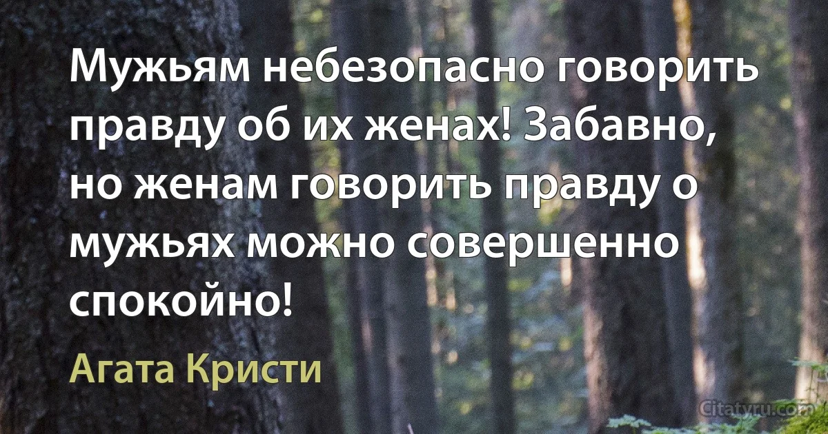 Мужьям небезопасно говорить правду об их женах! Забавно, но женам говорить правду о мужьях можно совершенно спокойно! (Агата Кристи)