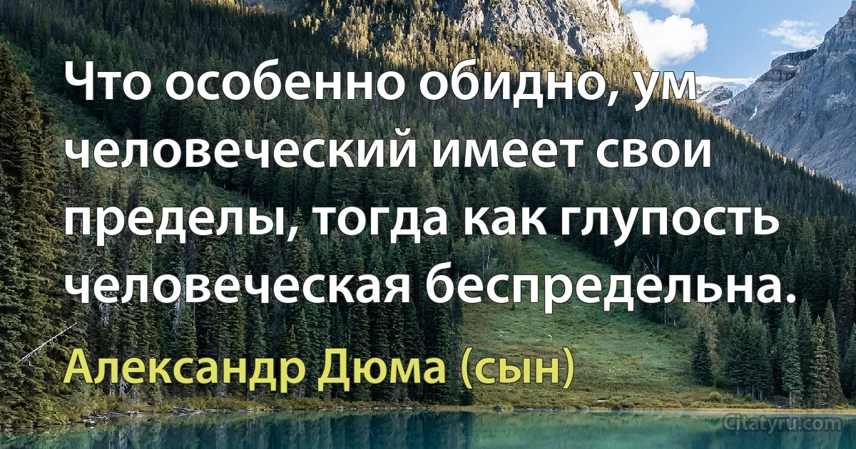 Что особенно обидно, ум человеческий имеет свои пределы, тогда как глупость человеческая беспредельна. (Александр Дюма (сын))