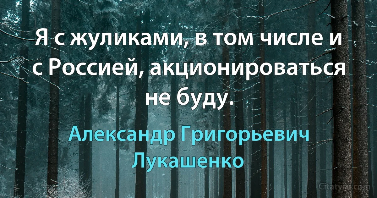 Я с жуликами, в том числе и с Россией, акционироваться не буду. (Александр Григорьевич Лукашенко)