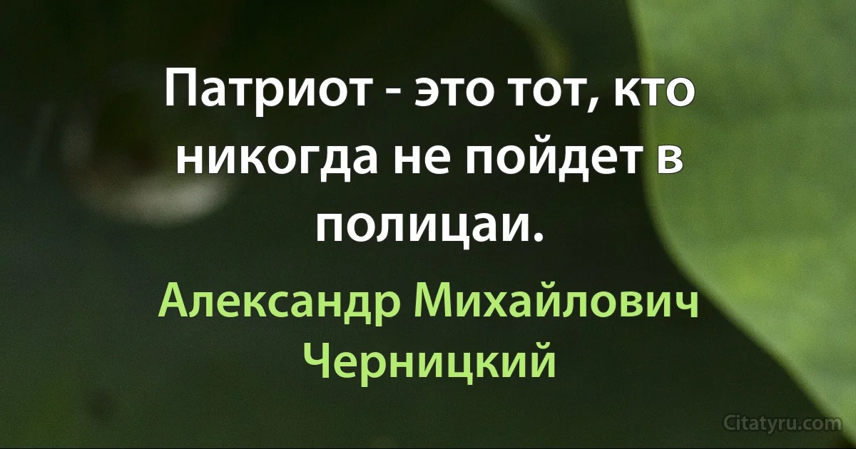 Патриот - это тот, кто никогда не пойдет в полицаи. (Александр Михайлович Черницкий)