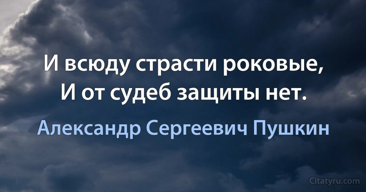 И всюду страсти роковые, 
И от судеб защиты нет. (Александр Сергеевич Пушкин)