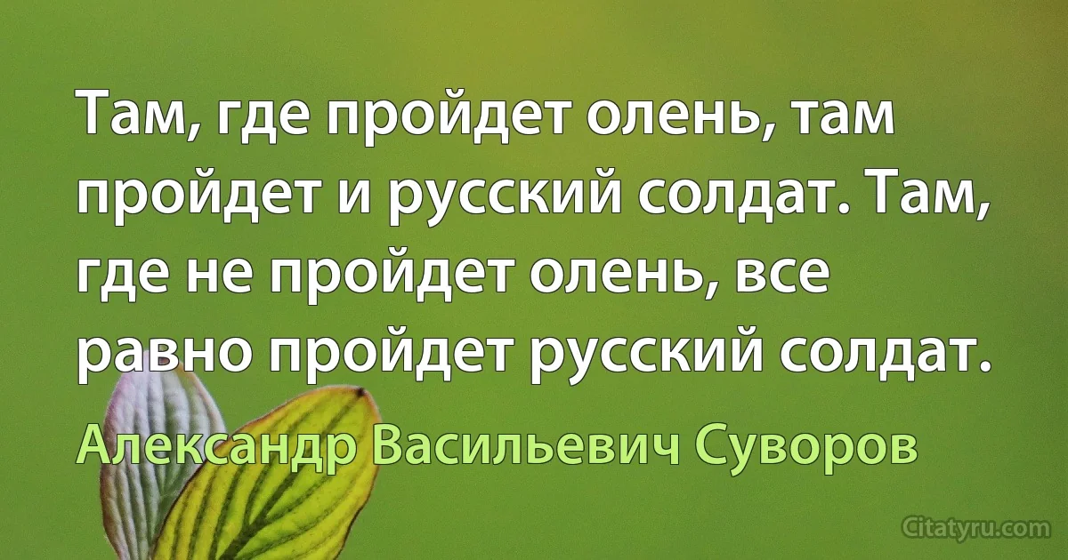 Там, где пройдет олень, там пройдет и русский солдат. Там, где не пройдет олень, все равно пройдет русский солдат. (Александр Васильевич Суворов)