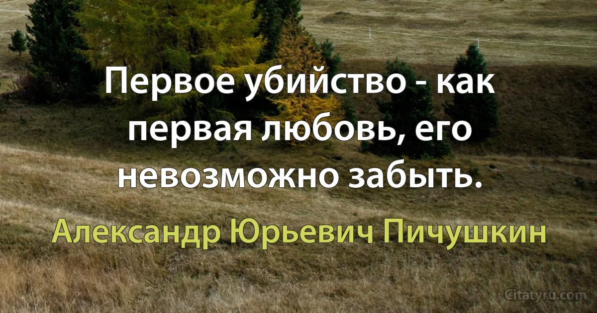 Первое убийство - как первая любовь, его невозможно забыть. (Александр Юрьевич Пичушкин)