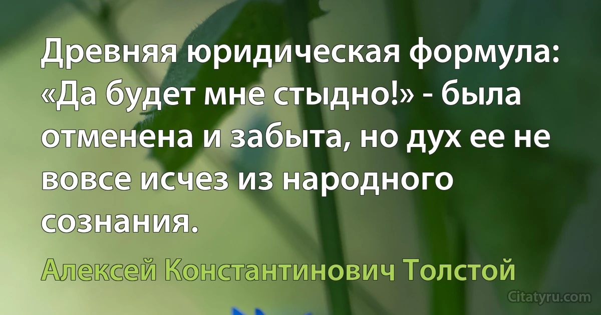 Древняя юридическая формула: «Да будет мне стыдно!» - была отменена и забыта, но дух ее не вовсе исчез из народного сознания. (Алексей Константинович Толстой)