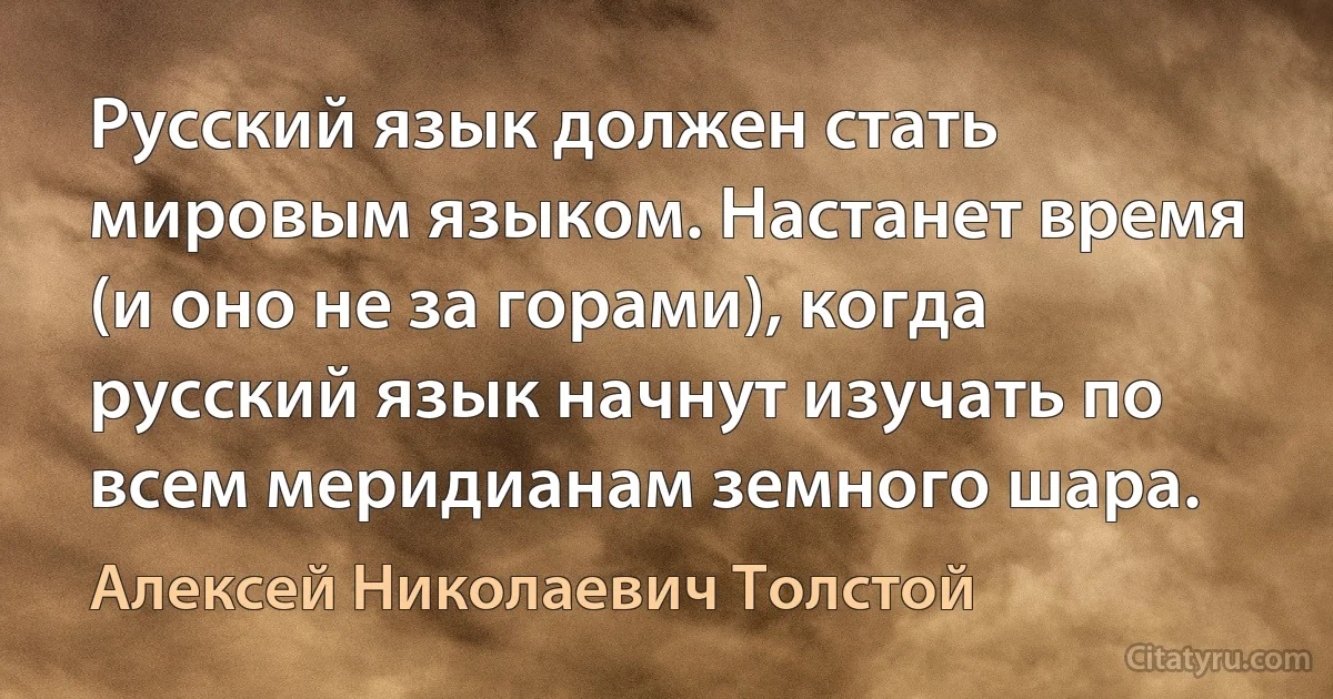 Русский язык должен стать мировым языком. Настанет время (и оно не за горами), когда русский язык начнут изучать по всем меридианам земного шара. (Алексей Николаевич Толстой)