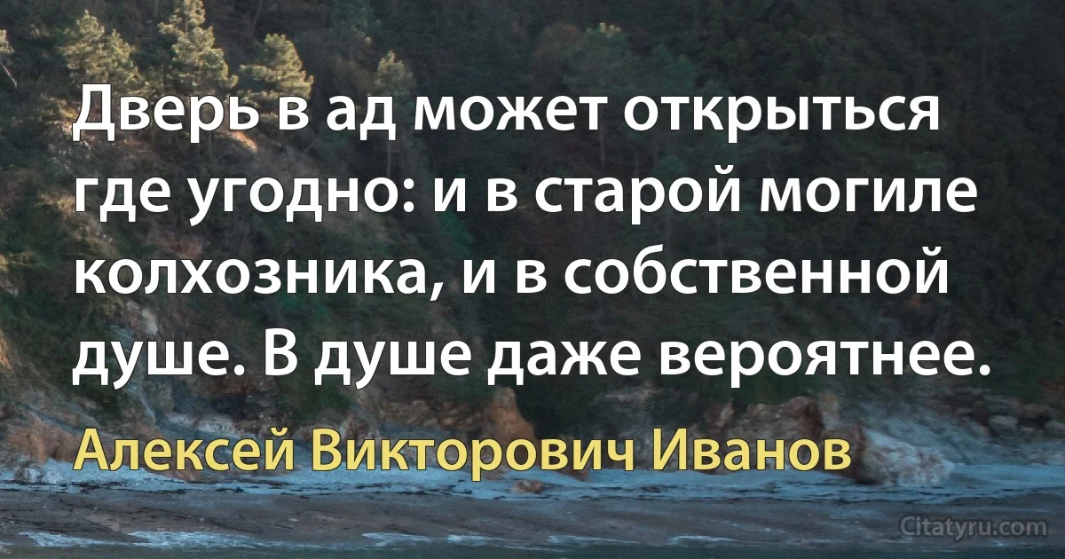 Дверь в ад может открыться где угодно: и в старой могиле колхозника, и в собственной душе. В душе даже вероятнее. (Алексей Викторович Иванов)