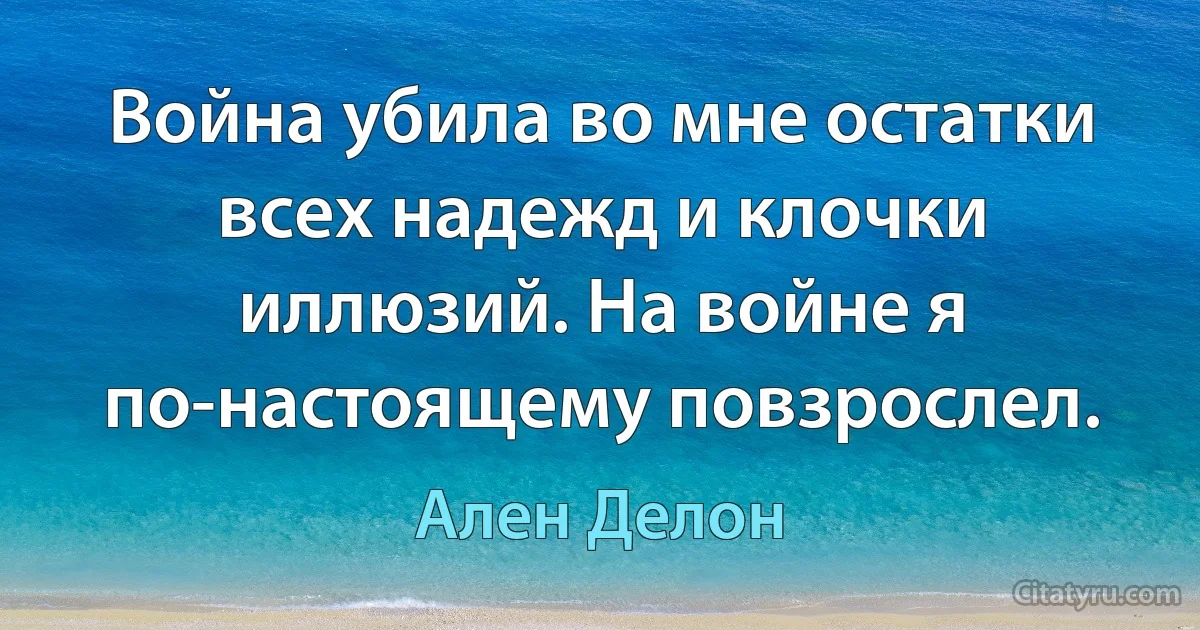 Война убила во мне остатки всех надежд и клочки иллюзий. На войне я по-настоящему повзрослел. (Ален Делон)