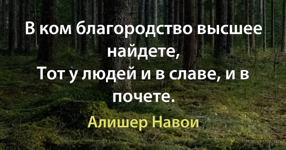 В ком благородство высшее найдете,
Тот у людей и в славе, и в почете. (Алишер Навои)