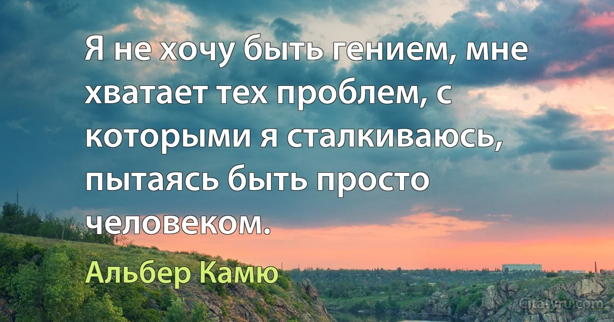 Я не хочу быть гением, мне хватает тех проблем, с которыми я сталкиваюсь, пытаясь быть просто человеком. (Альбер Камю)