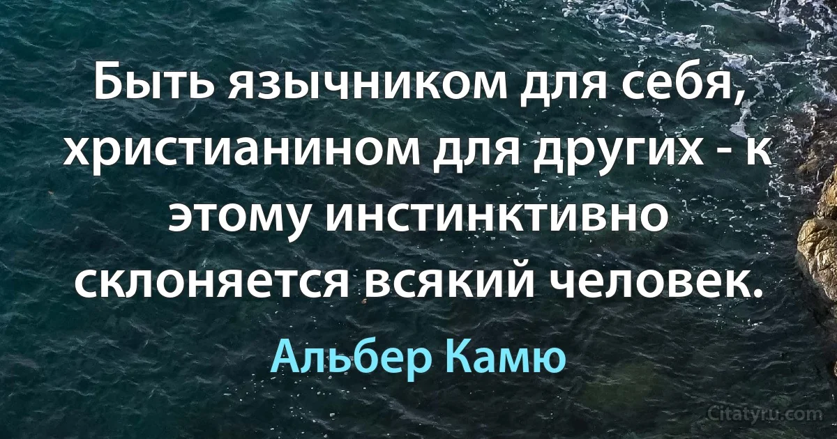 Быть язычником для себя, христианином для других - к этому инстинктивно склоняется всякий человек. (Альбер Камю)