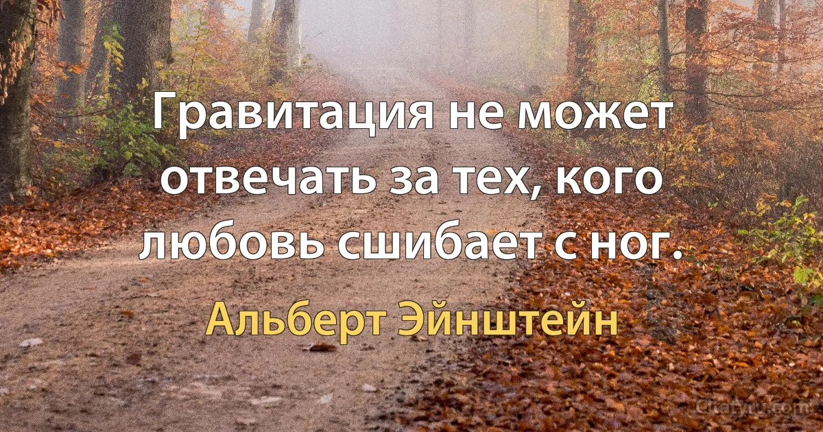 Гравитация не может отвечать за тех, кого любовь сшибает с ног. (Альберт Эйнштейн)