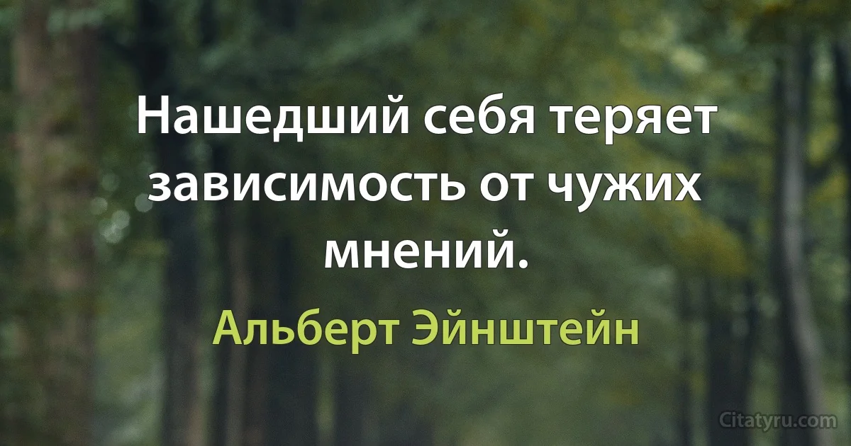 Нашедший себя теряет зависимость от чужих мнений. (Альберт Эйнштейн)