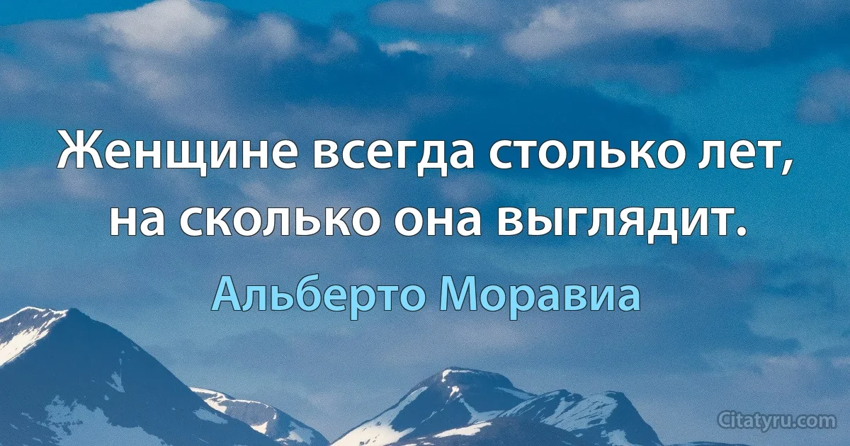 Женщине всегда столько лет, на сколько она выглядит. (Альберто Моравиа)