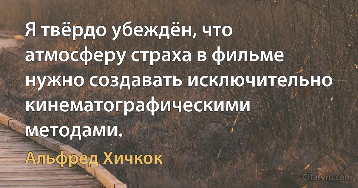 Я твёрдо убеждён, что атмосферу страха в фильме нужно создавать исключительно кинематографическими методами. (Альфред Хичкок)