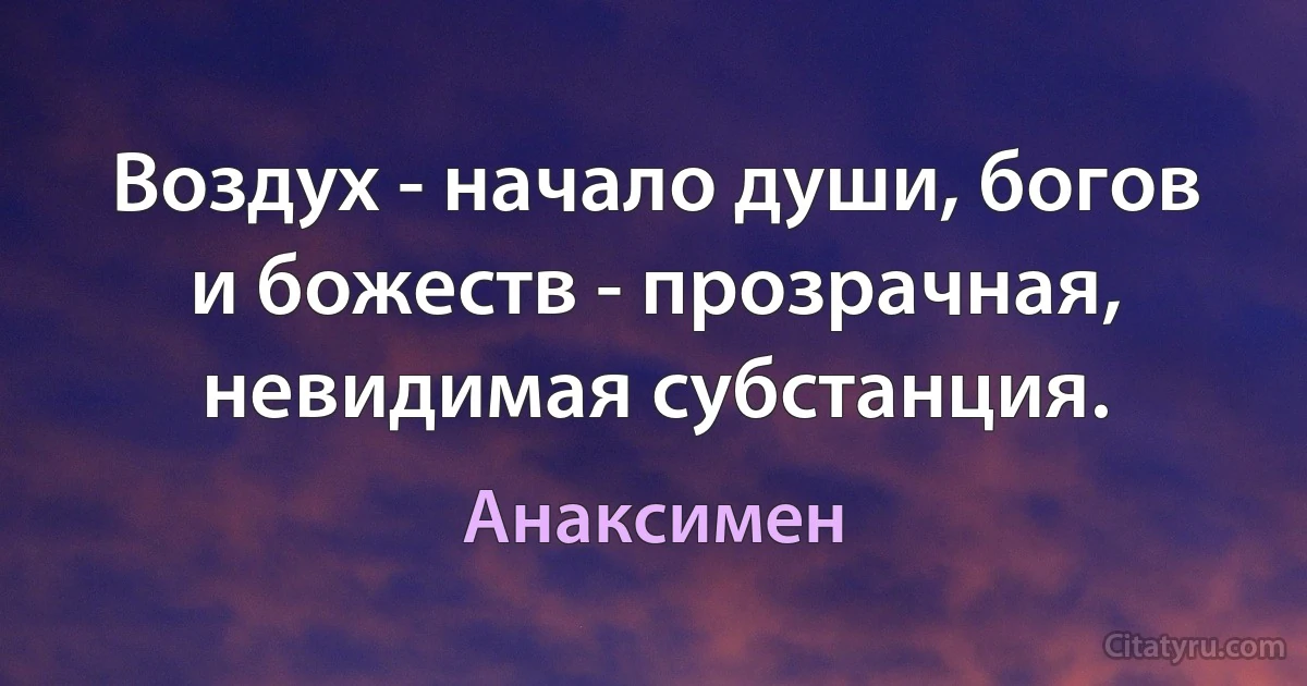 Воздух - начало души, богов и божеств - прозрачная, невидимая субстанция. (Анаксимен)