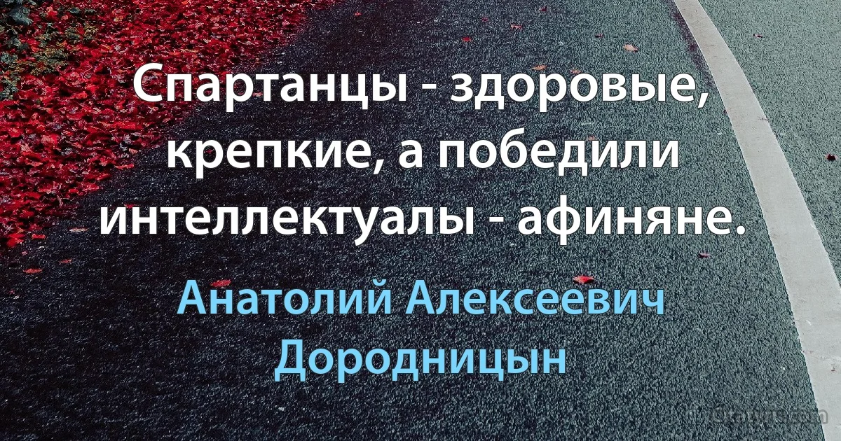 Спартанцы - здоровые, крепкие, а победили интеллектуалы - афиняне. (Анатолий Алексеевич Дородницын)