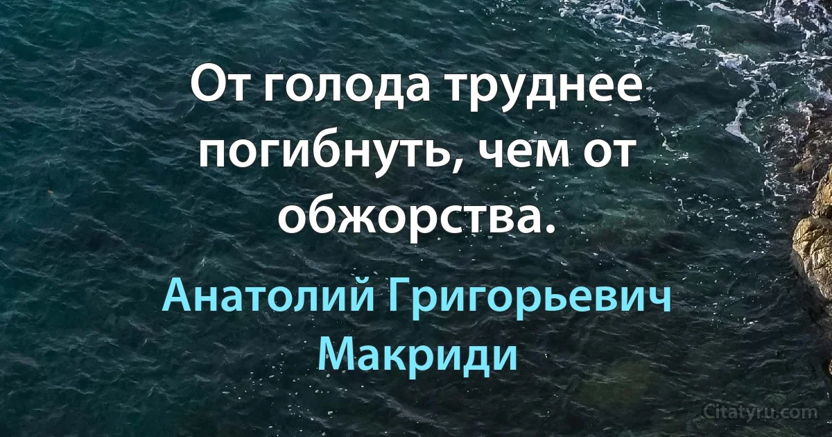 От голода труднее погибнуть, чем от обжорства. (Анатолий Григорьевич Макриди)