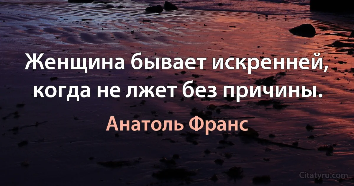 Женщина бывает искренней, когда не лжет без причины. (Анатоль Франс)