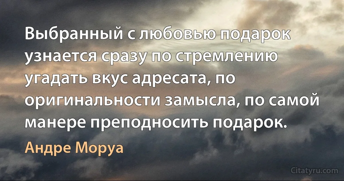 Выбранный с любовью подарок узнается сразу по стремлению угадать вкус адресата, по оригинальности замысла, по самой манере преподносить подарок. (Андре Моруа)