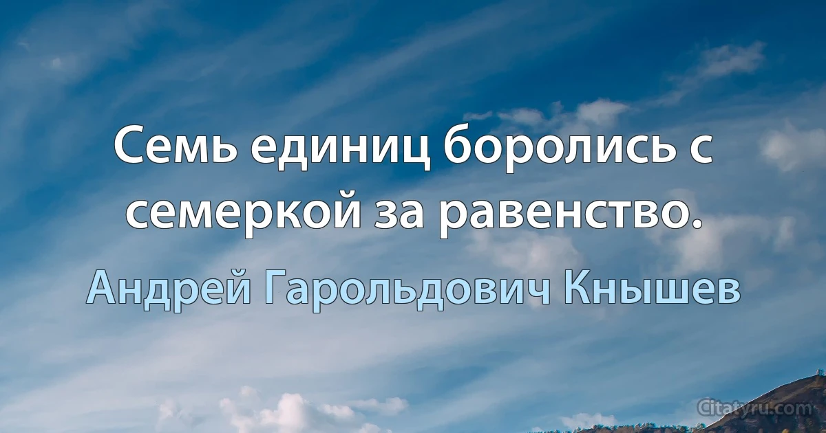 Семь единиц боролись с семеркой за равенство. (Андрей Гарольдович Кнышев)