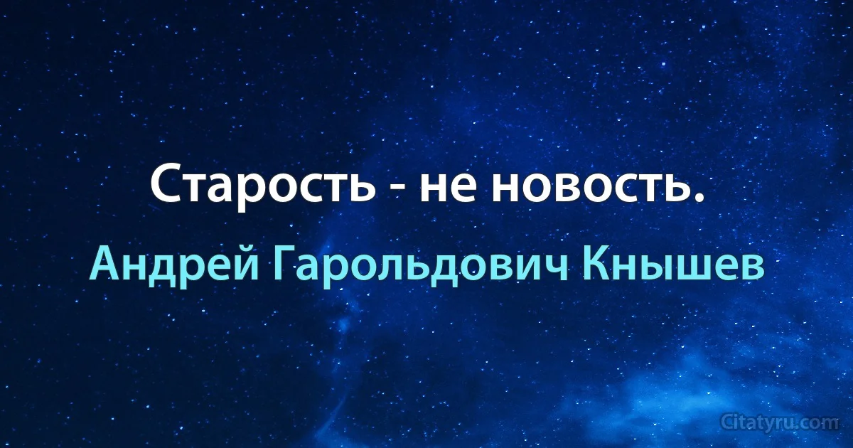 Старость - не новость. (Андрей Гарольдович Кнышев)