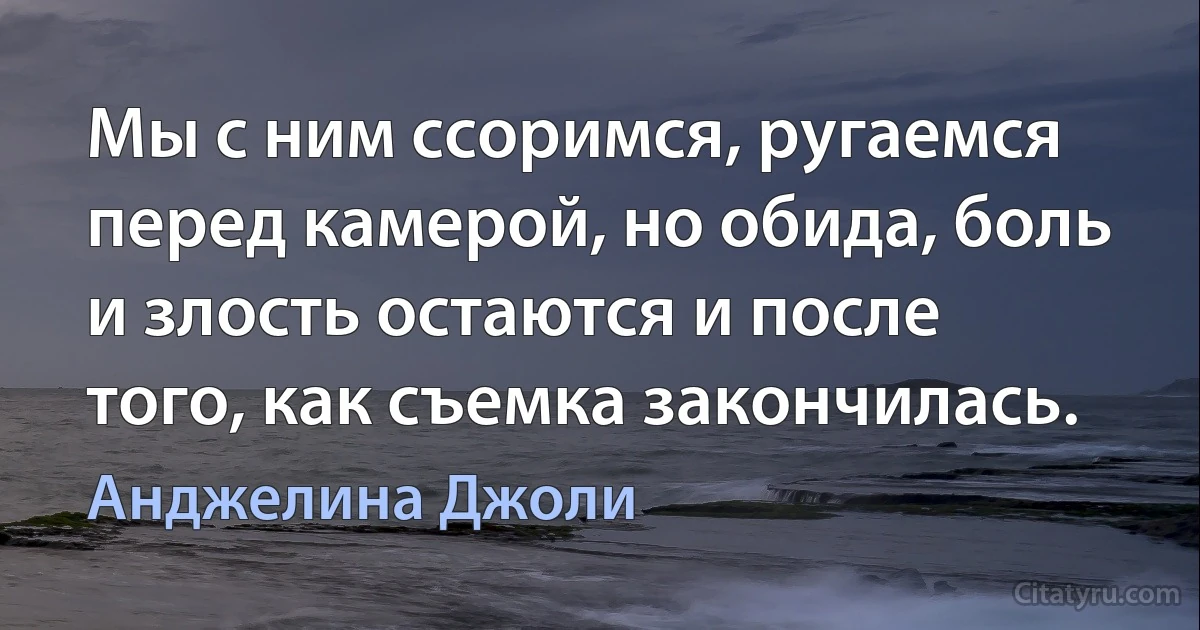 Мы с ним ссоримся, ругаемся перед камерой, но обида, боль и злость остаются и после того, как съемка закончилась. (Анджелина Джоли)