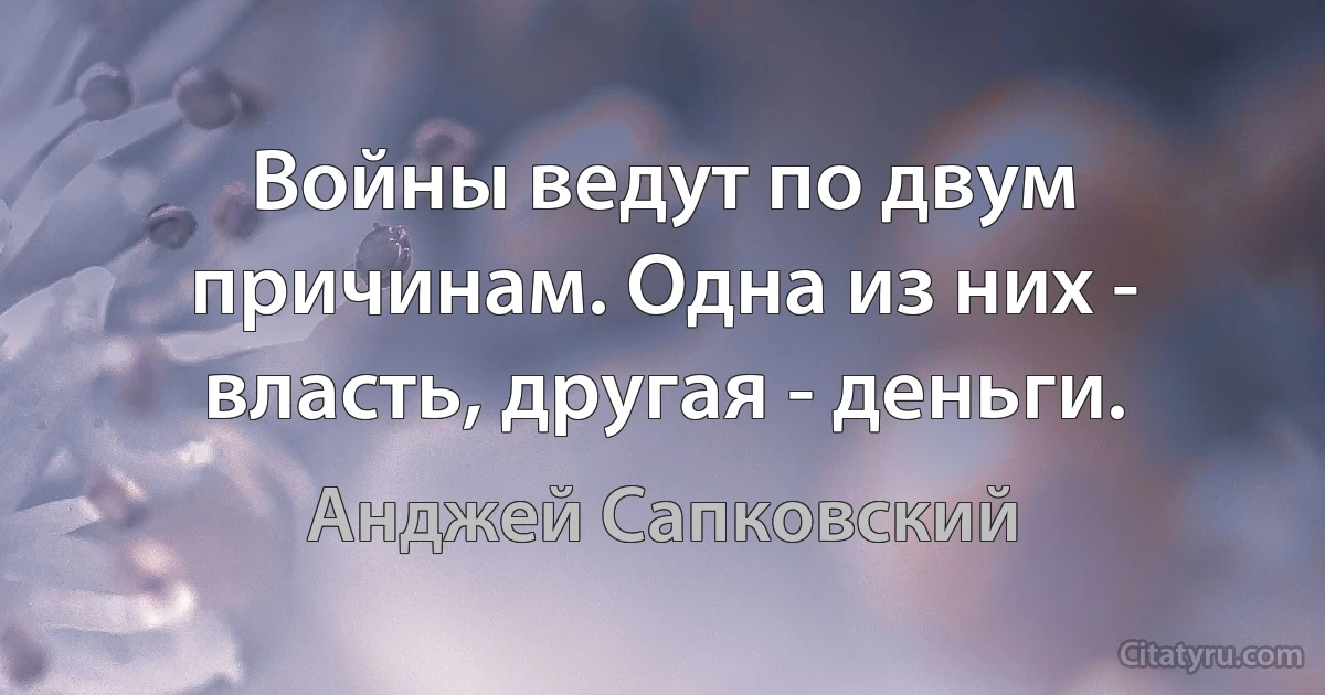 Войны ведут по двум причинам. Одна из них - власть, другая - деньги. (Анджей Сапковский)