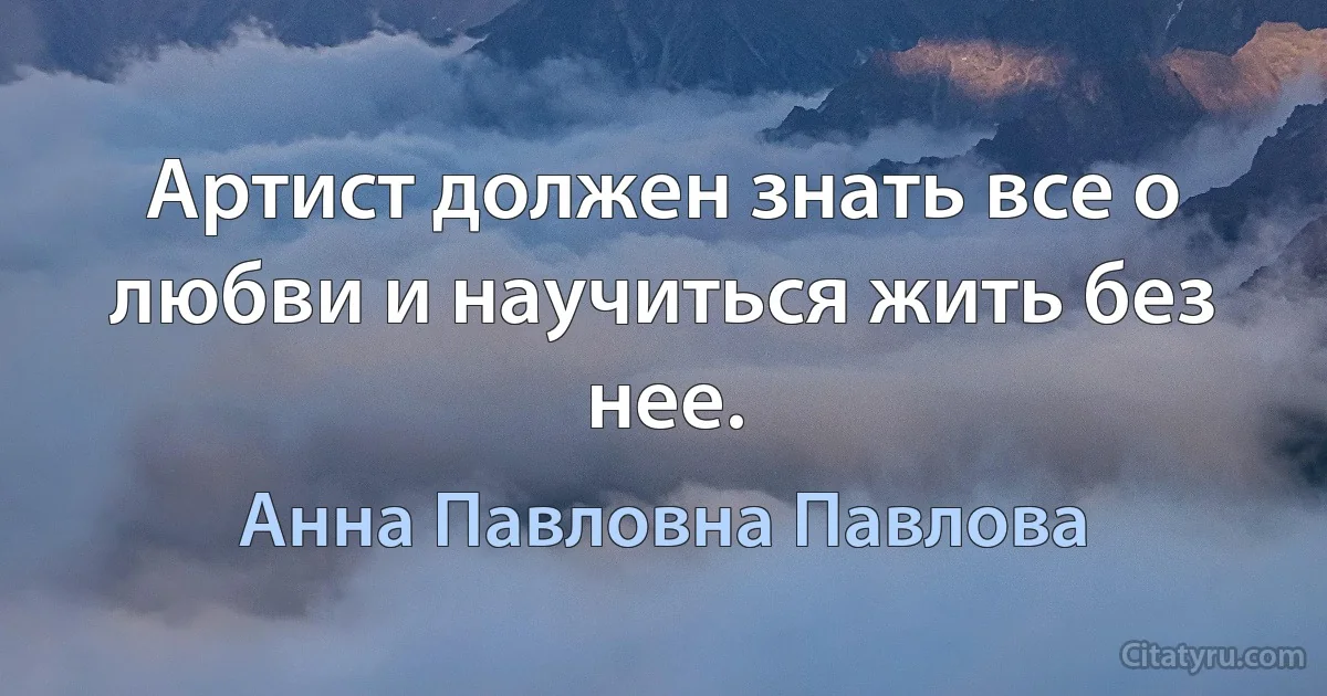 Артист должен знать все о любви и научиться жить без нее. (Анна Павловна Павлова)