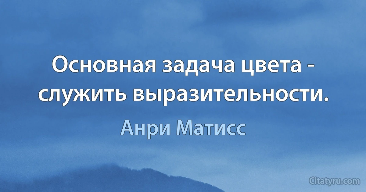 Основная задача цвета - служить выразительности. (Анри Матисс)