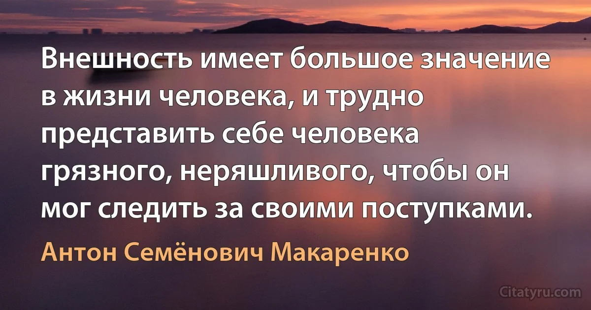 Внешность имеет большое значение в жизни человека, и трудно представить себе человека грязного, неряшливого, чтобы он мог следить за своими поступками. (Антон Семёнович Макаренко)