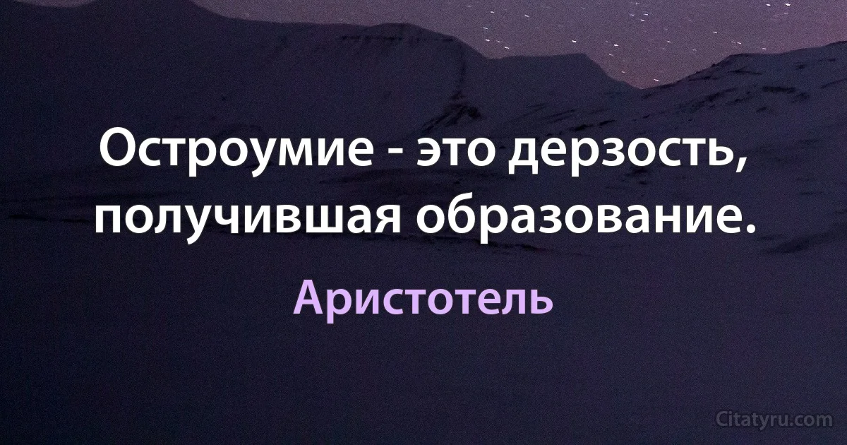 Остроумие - это дерзость, получившая образование. (Аристотель)