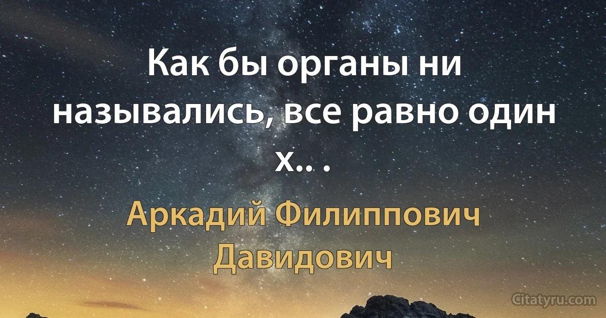 Как бы органы ни назывались, все равно один х.. . (Аркадий Филиппович Давидович)