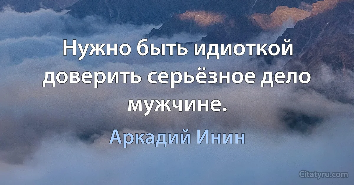 Нужно быть идиоткой доверить серьёзное дело мужчине. (Аркадий Инин)