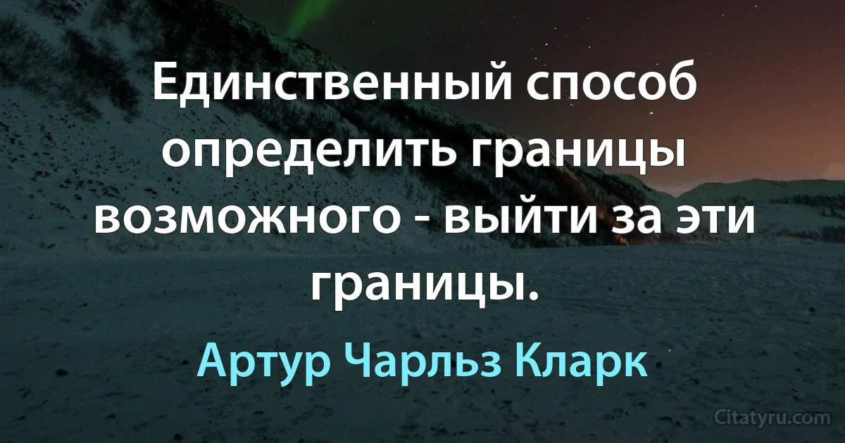 Единственный способ определить границы возможного - выйти за эти границы. (Артур Чарльз Кларк)