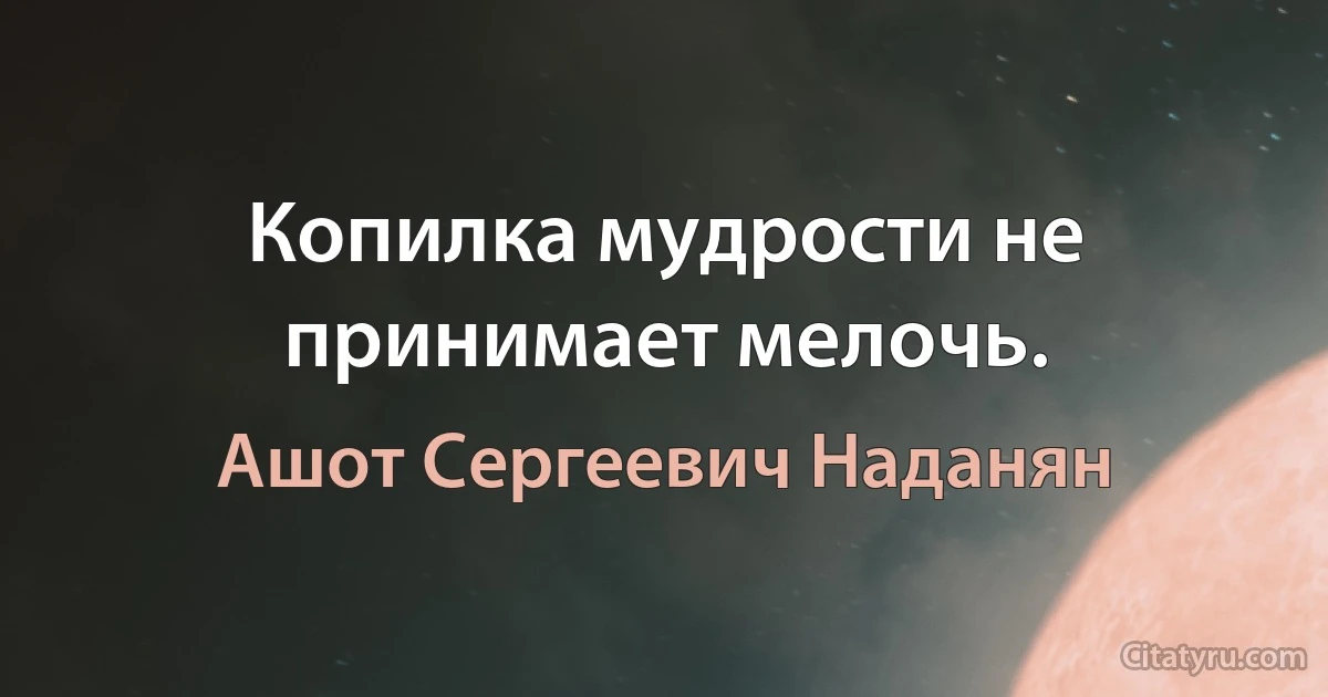 Копилка мудрости не принимает мелочь. (Ашот Сергеевич Наданян)