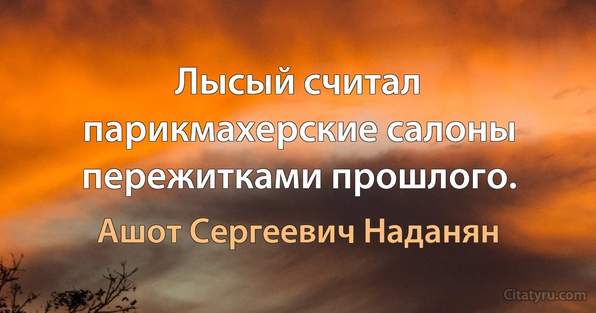 Лысый считал парикмахерские салоны пережитками прошлого. (Ашот Сергеевич Наданян)