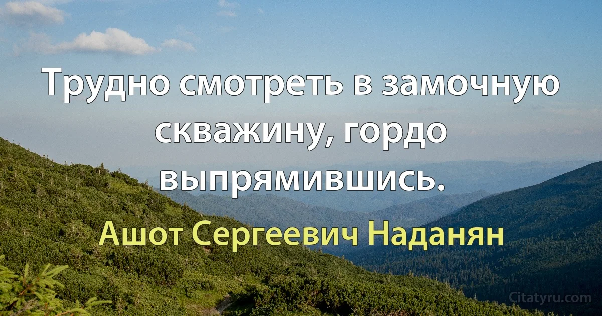 Трудно смотреть в замочную скважину, гордо выпрямившись. (Ашот Сергеевич Наданян)