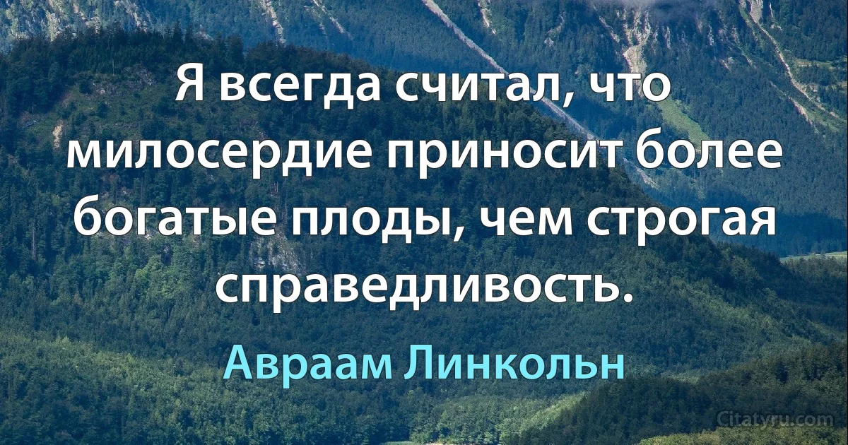 Я всегда считал, что милосердие приносит более богатые плоды, чем строгая справедливость. (Авраам Линкольн)