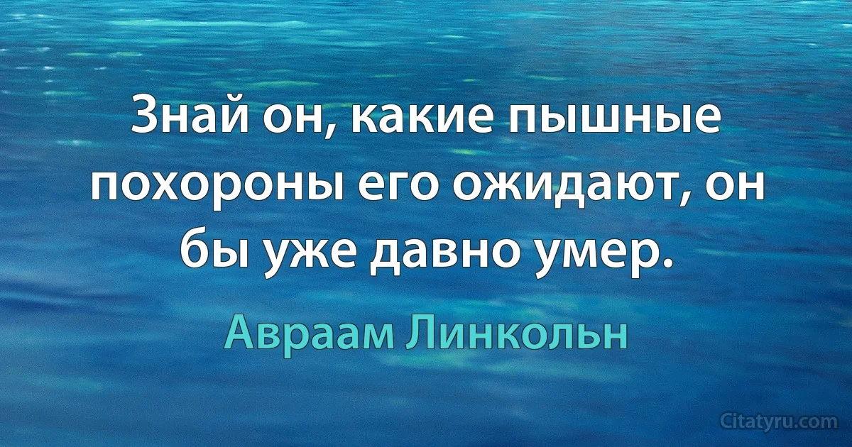 Знай он, какие пышные похороны его ожидают, он бы уже давно умер. (Авраам Линкольн)