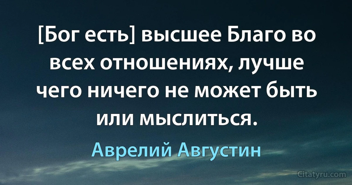 [Бог есть] высшее Благо во всех отношениях, лучше чего ничего не может быть или мыслиться. (Аврелий Августин)