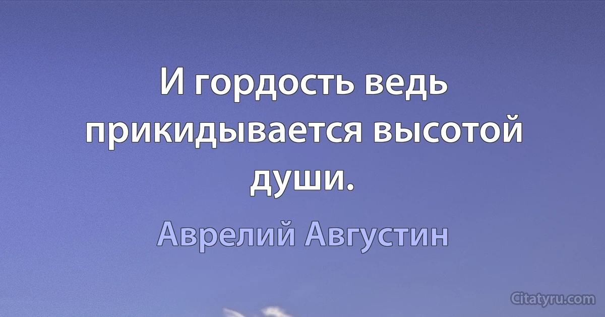 И гордость ведь прикидывается высотой души. (Аврелий Августин)