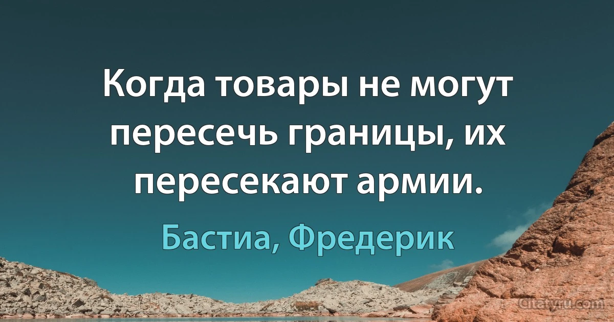 Когда товары не могут пересечь границы, их пересекают армии. (Бастиа, Фредерик)