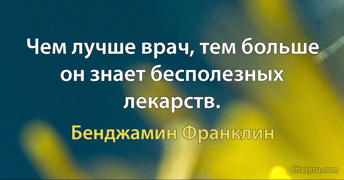 Чем лучше врач, тем больше он знает бесполезных лекарств. (Бенджамин Франклин)