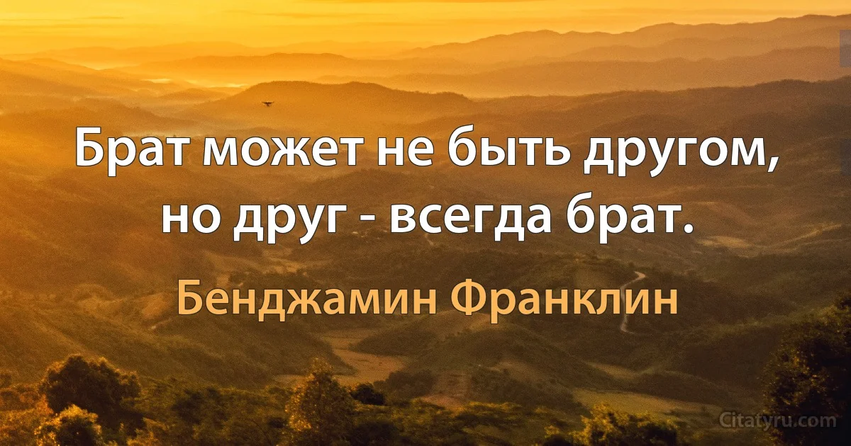 Брат может не быть другом, но друг - всегда брат. (Бенджамин Франклин)